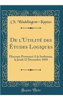 de l'Utilitï¿½ Des ï¿½tudes Logiques: Discours Prononcï¿½ a la Sorbonne, Le Jeudi 12 Decembre 1850 (Classic Reprint)