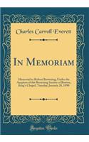 In Memoriam: Memorial to Robert Browning; Under the Auspices of the Browning Society of Boston, King's Chapel, Tuesday, January 28, 1890 (Classic Reprint)