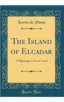 The Island of Elcadar: A Pilgrimage to Novel-Land (Classic Reprint)