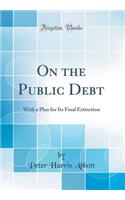 On the Public Debt: With a Plan for Its Final Extinction (Classic Reprint)