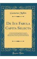 De Ius Fabula Capita Selecta: Commentatio Academica Quam Consensu Et Auctoritate Amplissimi Philosophorum Ordinis in Alma Litterarum Universitate Upsaliensi Ad Summos in Philosophia Honores Rite Capessendos Publice Defendet (Classic Reprint)