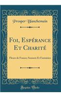 Foi, Espérance Et Charité: Fleurs de France; Sonnets Et Fantaisies (Classic Reprint)