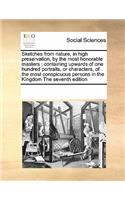 Sketches from Nature, in High Preservation, by the Most Honorable Masters; Containing Upwards of One Hundred Portraits, or Characters, of the Most Conspicuous Persons in the Kingdom the Seventh Edition