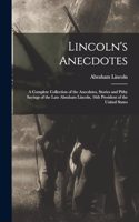 Lincoln's Anecdotes: A Complete Collection of the Anecdotes, Stories and Pithy Sayings of the Late Abraham Lincoln, 16th President of the United States