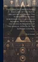 The Code Of Constitutions And Laws Of The Royal Arcanum Governing The Supreme, Grand And Subordinate Councils And Members, With Notes Of Decisions As Amended At The Annual Session Of The Supreme Council