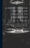 Short Treatise On The Law Relative To Arbitration: Containing Adjudged Cases On That Useful Subject To The Present Time, Digested And Arranged Under Familiar Heads, With An Appendix Of Useful Precede