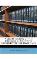 A Short History of the Progress of Scientific Chemistry in Our Own Times: (English)