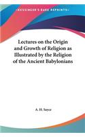 Lectures on the Origin and Growth of Religion as Illustrated by the Religion of the Ancient Babylonians