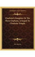 Charlotte's Daughter or the Three Orphans, a Sequel to Charlotte Temple