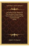 An Index Of The Names Of The Royalists Whose Estates Were Confiscated During The Commonwealth (1879)