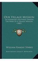 Our Village Mission: Six Addresses Delivered During The Week Of A Village Mission (1883)