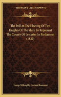The Poll At The Electing Of Two Knights Of The Shire To Represent The County Of Leicester In Parliament (1830)