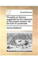 Thoughts on Finance, Suggested by the Measures of the Present Session. by the Earl of Lauderdale.