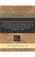 The Second Part of the Parallele, or Conference of the Ciuill Law, the Canon Law, and the Common Law of This Realme of England. Handled in Seauen Dialogues, by William Fulbecke. (1602)