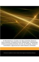 A Reference Guide to Ballroom Dance Including Competitive Dancing, Pioneers and Classifications Such as Waltz, Tango, Foxtrot, Quickstep and Many Others