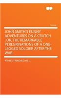 John Smith's Funny Adventures on a Crutch: Or, the Remarkable Peregrinations of a One-Legged Soldier After the War