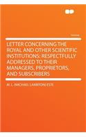 Letter Concerning the Royal and Other Scientific Institutions: Respectfully Addressed to Their Managers, Proprietors, and Subscribers: Respectfully Addressed to Their Managers, Proprietors, and Subscribers