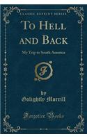 To Hell and Back: My Trip to South America (Classic Reprint)