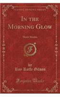 In the Morning Glow: Short Stories (Classic Reprint)