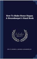 How To Make Home Happy. A Housekeeper's Hand Book