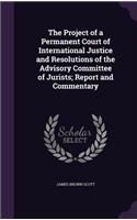 The Project of a Permanent Court of International Justice and Resolutions of the Advisory Committee of Jurists; Report and Commentary