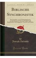 Biblische Synchronistik: Die Zeittafeln Von Der WeltschÃ¶pfung Bis Zur ZerstÃ¶rung Des Zweiten Tempels, Nach Handschriften Herausgegeben, Ã?bersetzt Und ErklÃ¤rt (Classic Reprint)