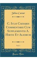 C. Iulii Caesaris Commentarii Cum Supplementis A. Hirtii Et Aliorum, Vol. 1 (Classic Reprint)