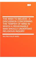 The Wish to Believe: A Discussion Concerning the Temper of Mind in Which a Reasonable Man Should Undertake Religious Inquiry