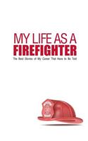 My Life As A Firefighter: The Best Stories of My Career That Have to Be Told