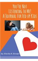 You're Not Listening to Me! A Journal for Fed Up Kids