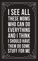 I See All These Moms Who Can Do Everything and I Think I Should Have Them Do Some Stuff for Me: Sarcastic blank lined journal, Funny 6"X9" gift notebook for Mom, Best Friend, Coworkers. (great alternative to a card)