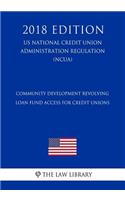 Community Development Revolving Loan Fund Access for Credit Unions (Us National Credit Union Administration Regulation) (Ncua) (2018 Edition)