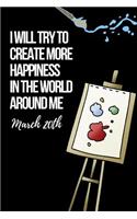 I Will Try to Create More Happiness in the World Around Me March 20th