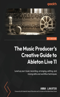 Music Producer's Creative Guide to Ableton Live 11: Level up your music recording, arranging, editing, and mixing skills and workflow techniques