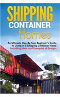 Shipping Container Homes: An Ultimate Step-By-Step Beginner's Guide to Living in a Shipping Container Home Including Ideas and Examples of Designs