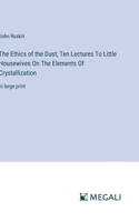 The Ethics of the Dust; Ten Lectures To Little Housewives On The Elements Of Crystallization: in large print