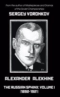 Alexander Alekhine - The Russian Sphinx: Volume I (1892-1921)