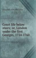 Court life below stairs; or, London under the first Georges, 1714-1760