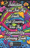 Addiction Was Not My Fault, But Recovery Was My Responsibility Coloring Book: For Adults, Women, Men, Gratitude, Quotes, Inspirational, Clean, Sober, Sobriety, Stress and Anxiety, Positive Affirmations