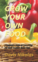 Grow Your Own Food: A Beginners Guide on Everything You Need To Know About Food