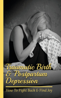 Traumatic Birth & Postpartum Depression: How To Fight Back & Find Joy: How To Deal Postpartum Depression