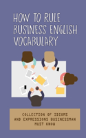 How To Rule Business English Vocabulary: Collection Of Idioms And Expressions Businessman Must Know: Common Business English Phrases For A Workplace Meeting