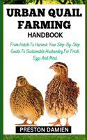 Urban Quail Farming Handbook: From Hatch To Harvest: Your Step-By-Step Guide To Sustainable Husbandry For Fresh Eggs And Meat