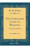 The Unrealized Logic of Religion: A Study in Credibilities (Classic Reprint)