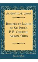 Recipes by Ladies of St. Paul's P. E. Church, Akron, Ohio (Classic Reprint)