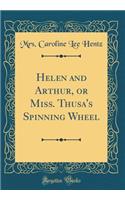 Helen and Arthur, or Miss. Thusa's Spinning Wheel (Classic Reprint)