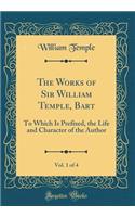 The Works of Sir William Temple, Bart, Vol. 1 of 4: To Which Is Prefixed, the Life and Character of the Author (Classic Reprint)