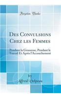 Des Convulsions Chez les Femmes: Pendant la Grossesse, Pendant le Travail Et Après l'Accouchement (Classic Reprint)