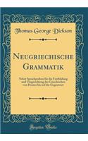 Neugriechische Grammatik: Nebst Sprachproben Fï¿½r Die Fortbildung Und Umgestaltung Des Griechischen Von Homer Bis Auf Die Gegenwart (Classic Reprint)