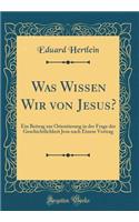 Was Wissen Wir Von Jesus?: Ein Beitrag Zur Orientierung in Der Frage Der Geschichtlichkeit Jesu Nach Einem Vortrag (Classic Reprint): Ein Beitrag Zur Orientierung in Der Frage Der Geschichtlichkeit Jesu Nach Einem Vortrag (Classic Reprint)